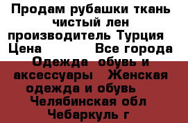 Продам рубашки,ткань чистый лен,производитель Турция › Цена ­ 1 500 - Все города Одежда, обувь и аксессуары » Женская одежда и обувь   . Челябинская обл.,Чебаркуль г.